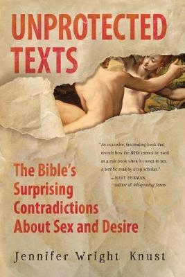 Unprotected Texts: The Bible's Surprising Contradictions about Sex and Desire - Jennifer Wright Knust