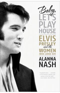Baby, Let's Play House: Elvis Presley and the Women Who Loved Him - Alanna Nash