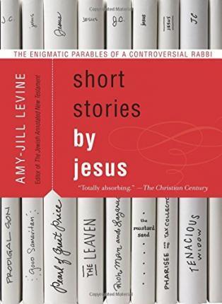 Short Stories by Jesus: The Enigmatic Parables of a Controversial Rabbi - Amy-jill Levine