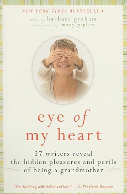 Eye of My Heart: 27 Writers Reveal the Hidden Pleasures and Perils of Being a Grandmother - Barbara Graham