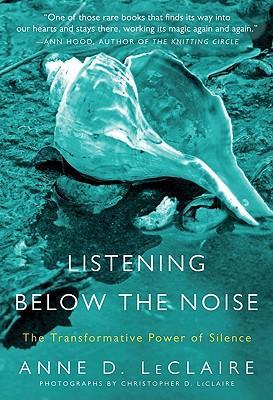 Listening Below the Noise: The Transformative Power of Silence - Anne D. Leclaire