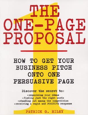 The One-Page Proposal: How to Get Your Business Pitch Onto One Persuasive Page - Patrick G. Riley