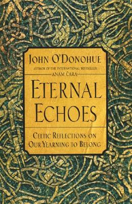 Eternal Echoes: Celtic Reflections on Our Yearning to Belong - John O'donohue