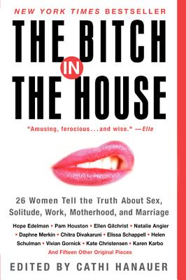 The Bitch in the House: 26 Women Tell the Truth about Sex, Solitude, Work, Motherhood, and Marriage - Cathi Hanauer
