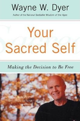 Your Sacred Self: Making the Decision to Be Free - Wayne W. Dyer