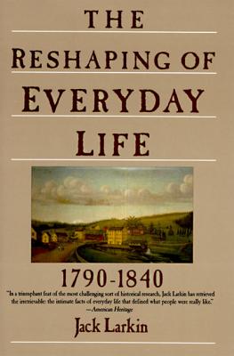 The Reshaping of Everyday Life: 1790-1840 - Jack Larkin