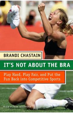 It's Not about the Bra: Play Hard, Play Fair, and Put the Fun Back Into Competitive Sports - Brandi Chastain