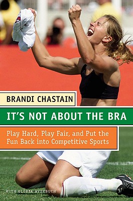 It's Not about the Bra: Play Hard, Play Fair, and Put the Fun Back Into Competitive Sports - Brandi Chastain