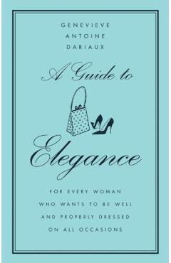 A Guide to Elegance: For Every Woman Who Wants to Be Well and Properly Dressed on All Occasions - Genevieve Antoine Dariaux