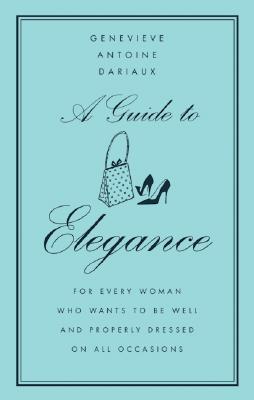 A Guide to Elegance: For Every Woman Who Wants to Be Well and Properly Dressed on All Occasions - Genevieve Antoine Dariaux