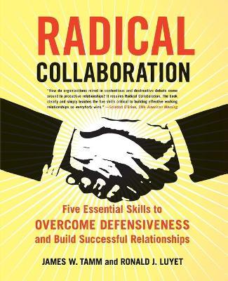 Radical Collaboration: Five Essential Skills to Overcome Defensiveness and Build Successful Relationships - James W. Tamm