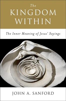 The Kingdom Within: The Inner Meaning of Jesus' Sayings - John A. Sanford