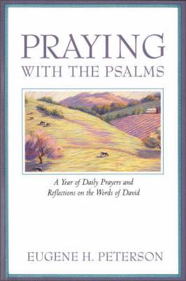 Praying with the Psalms: A Year of Daily Prayers and Reflections on the Words of David - Eugene H. Peterson