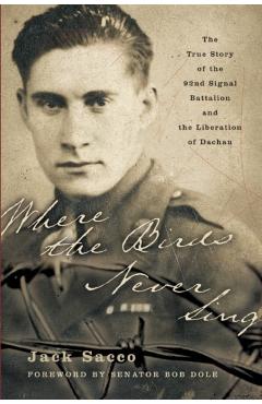 Where the Birds Never Sing: The True Story of the 92nd Signal Battalion and the Liberation of Dachau - Jack Sacco