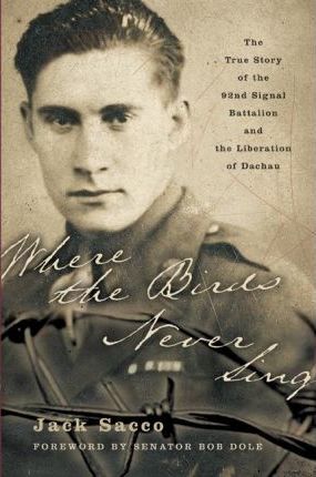 Where the Birds Never Sing: The True Story of the 92nd Signal Battalion and the Liberation of Dachau - Jack Sacco