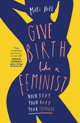 Give Birth Like a Feminist: Your Body. Your Baby. Your Choices. - Milli Hill