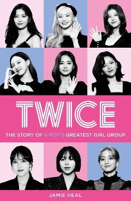 Twice: The Story of K-Pop's Greatest Girl Group - Jamie Heal