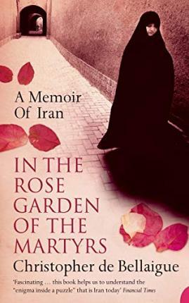 In the Rose Garden of the Martyrs: A Memoir of Iran - Christopher De Bellaigue