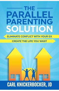 The Parallel Parenting Solution: Eliminate Confict With Your Ex, Create The Life You Want - Carl Knickerbocker Jd
