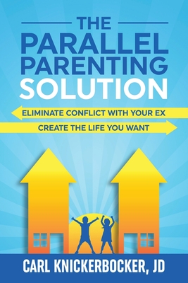 The Parallel Parenting Solution: Eliminate Confict With Your Ex, Create The Life You Want - Carl Knickerbocker Jd