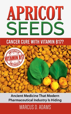 Apricot Seeds - Cancer Cure with Vitamin B17?: Ancient Medicine That Modern Pharmaceutical Industry Is Hiding - Marcus D. Adams