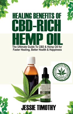 Healing Benefits of CBD-Rich Hemp Oil - The Ultimate Guide To CBD and Hemp Oil For Faster Healing, Better Health And Happiness - Jessie Timothy