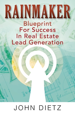 Rainmaker: Blueprint For Success In Real Estate Lead Generation - John Dietz