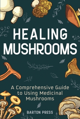 Healing Mushrooms: A Comprehensive Guide to Using Medicinal Mushrooms - Barton Press