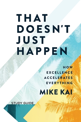 That Doesn't Just Happen - Study Guide: How Excellence Accelerates Everything - Mike Kai