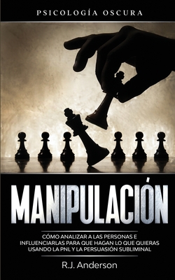Manipulaci�n: Psicolog�a oscura - C�mo analizar a las personas e influenciarlas para que hagan lo que quieras usando la PNL y la per - R. J. Anderson