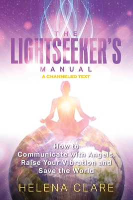 The Lightseeker's Manual: How to Communicate with Angels, Raise Your Vibrations and Save the World - Helena Clare