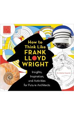 Poza produsului How to Think Like Frank Lloyd Wright, 1: Insights, Inspiration, and Activities for Future Architects - The Frank Lloyd Wright Foundation