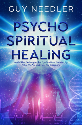Psycho-Spiritual Healing: And Other Techniques for Dysfunctions Created by Who We Are and How We Incarnate - Guy Needler