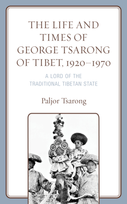 The Life and Times of George Tsarong of Tibet, 1920-1970: A Lord of the Traditional Tibetan State - Paljor Tsarong