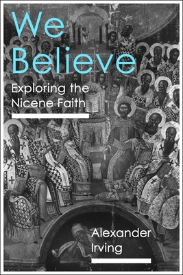 We Believe: Exploring the Nicene Faith - Alexander Irving