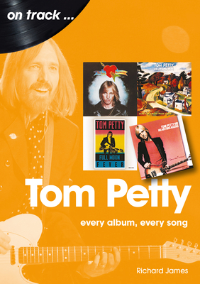 Tom Petty: Every Album, Every Song - Richard James