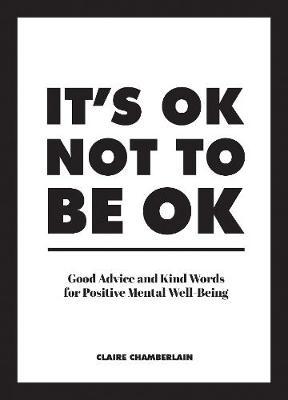 It's Ok Not to Be Ok: Good Advice and Kind Words for Positive Mental Well-Being - Claire Chamberlain