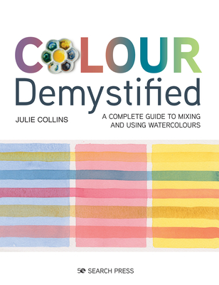 Colour Demystified: A Complete Guide to Mixing and Using Watercolours - Julie Collins