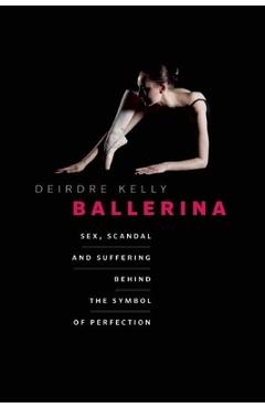 Coperta cărții 'Ballerina: Sex, Scandal, and Suffering Behind the Symbol of Perfection - Deirdre Kelly'