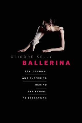 Ballerina: Sex, Scandal, and Suffering Behind the Symbol of Perfection - Deirdre Kelly