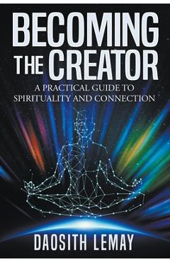 Coperta cărții 'Becoming the Creator: A Practical Guide to Spirituality and Connection - Daosith Lemay'