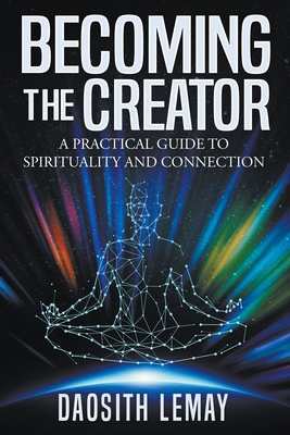 Becoming the Creator: A Practical Guide to Spirituality and Connection - Daosith Lemay