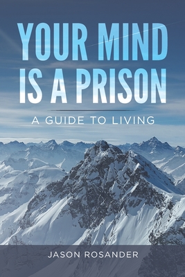 Your Mind is a Prison: A Guide to Living - Jason Rosander