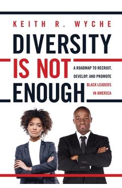 Coperta cărții 'Diversity Is Not Enough: A Roadmap to Recruit, Develop and Promote Black Leaders in America - Keith Wyche'