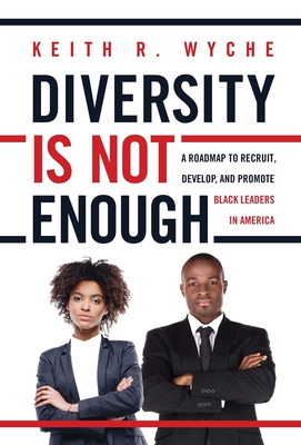 Diversity Is Not Enough: A Roadmap to Recruit, Develop and Promote Black Leaders in America - Keith Wyche