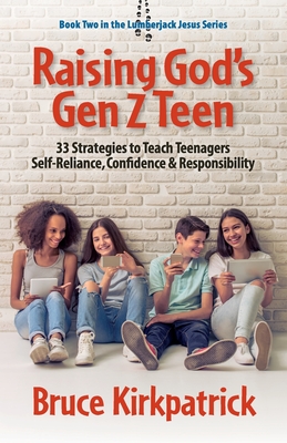 Raising God's Gen Z Teen: 33 Strategies to Teach Teenagers Self-Reliance, Confidence, and Responsibility - Bruce Kirkpatrick