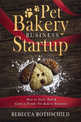 Pet Bakery Business Startup: How to Start, Run & Grow a Trendy Pet Bakery Business - Rebecca Rothschild