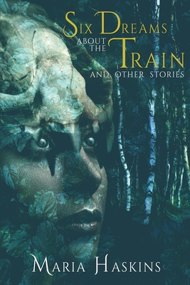 Six Dreams about the Train and Other Stories - Maria Haskins
