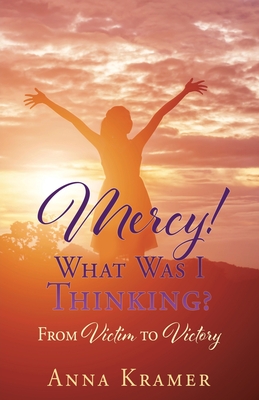 Mercy! What Was I Thinking?: From Victim to Victory - Anna Kramer