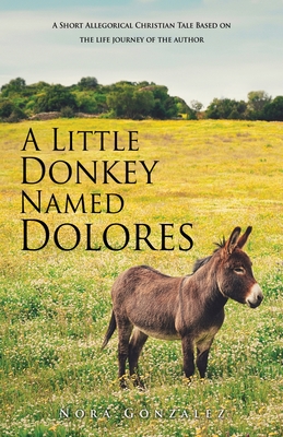 A Little Donkey Named Dolores: A Short Allegorical Christian Tale Based on the life journey of the author - Nora Gonzalez